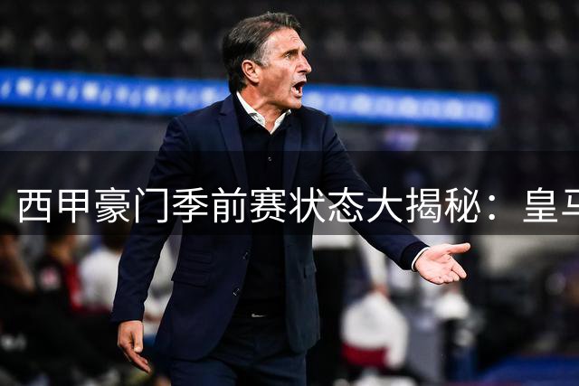 西甲豪门季前赛状态大揭秘：皇马强势，巴萨爆冷，马竞失手